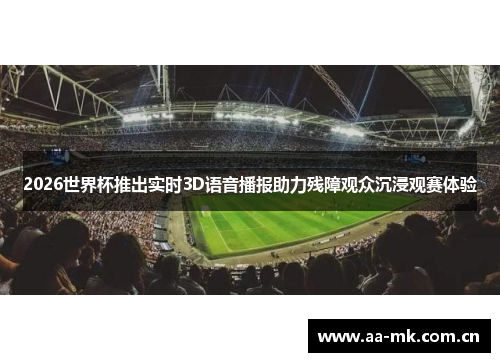 2026世界杯推出实时3D语音播报助力残障观众沉浸观赛体验 2026世界杯推出实时3D语音播报助力残障观众沉浸观赛体验