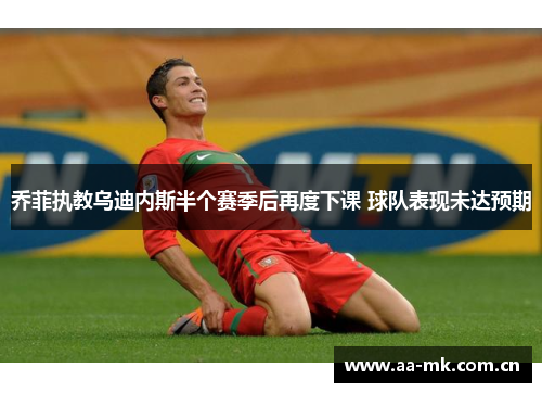 乔菲执教乌迪内斯半个赛季后再度下课 球队表现未达预期 乔菲执教乌迪内斯半个赛季后再度下课 球队表现未达预期