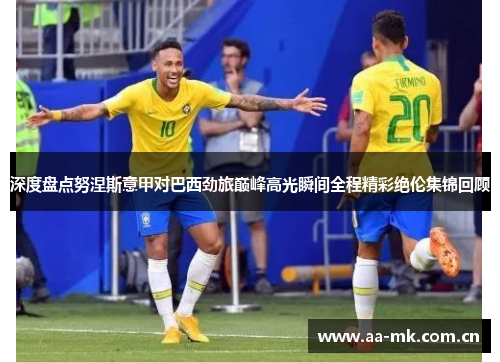 深度盘点努涅斯意甲对巴西劲旅巅峰高光瞬间全程精彩绝伦集锦回顾 深度盘点努涅斯意甲对巴西劲旅巅峰高光瞬间全程精彩绝伦集锦回顾